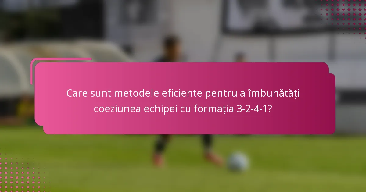 Care sunt metodele eficiente pentru a îmbunătăți coeziunea echipei cu formația 3-2-4-1?