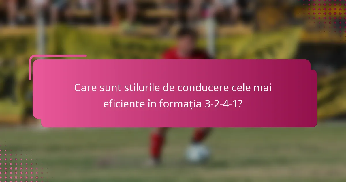 Care sunt stilurile de conducere cele mai eficiente în formația 3-2-4-1?