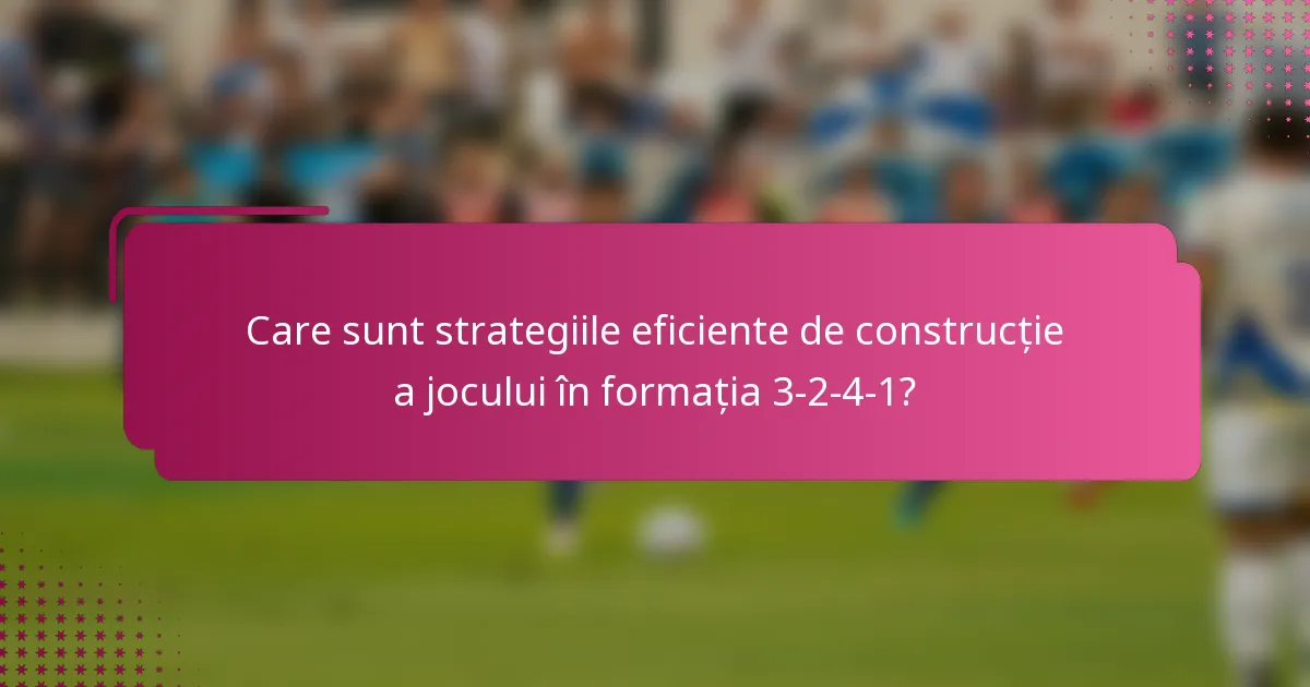 Care sunt strategiile eficiente de construcție a jocului în formația 3-2-4-1?