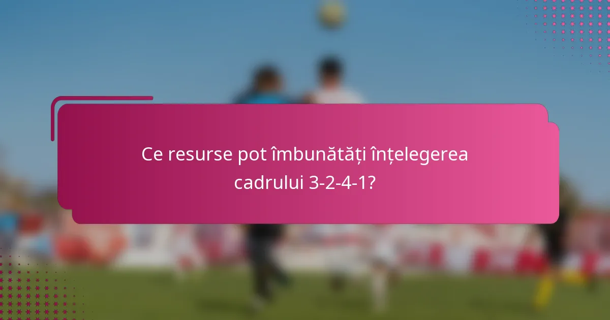 Ce resurse pot îmbunătăți înțelegerea cadrului 3-2-4-1?