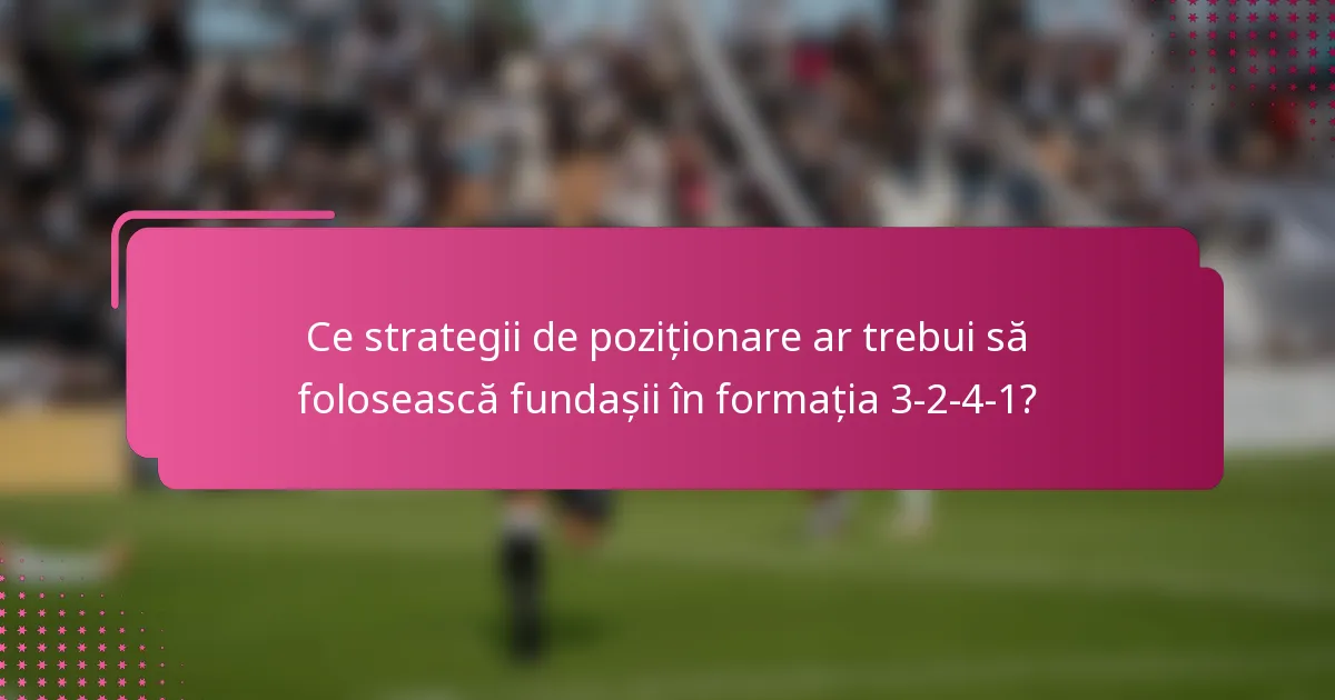 Ce strategii de poziționare ar trebui să folosească fundașii în formația 3-2-4-1?