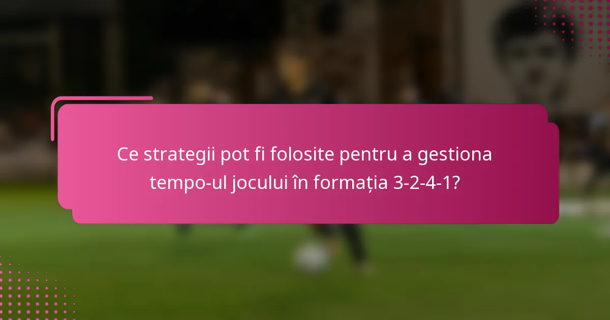 Ce strategii pot fi folosite pentru a gestiona tempo-ul jocului în formația 3-2-4-1?