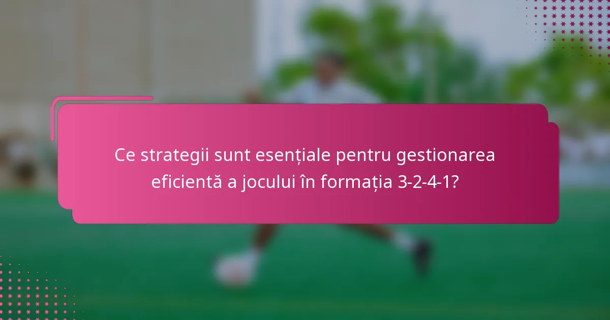 Ce strategii sunt esențiale pentru gestionarea eficientă a jocului în formația 3-2-4-1?