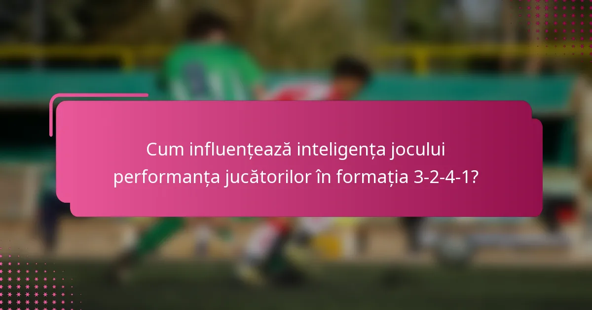 Cum influențează inteligența jocului performanța jucătorilor în formația 3-2-4-1?