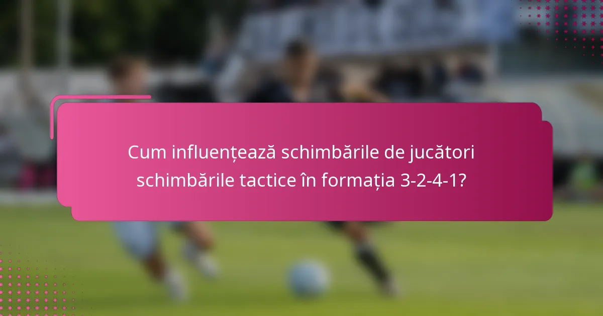 Cum influențează schimbările de jucători schimbările tactice în formația 3-2-4-1?