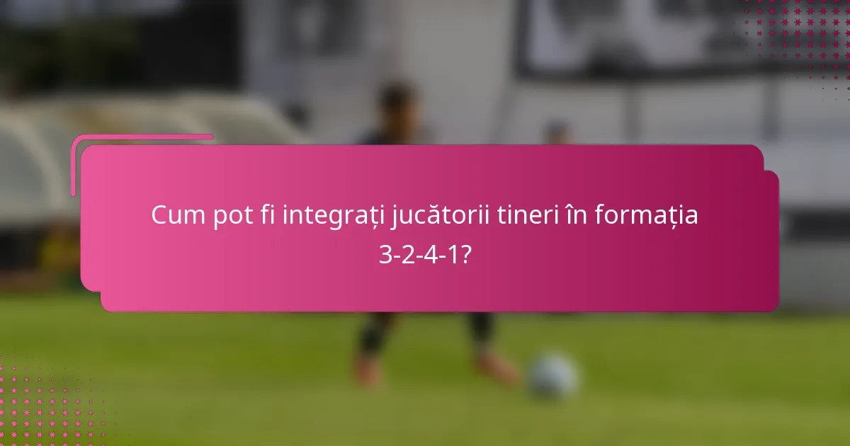 Cum pot fi integrați jucătorii tineri în formația 3-2-4-1?